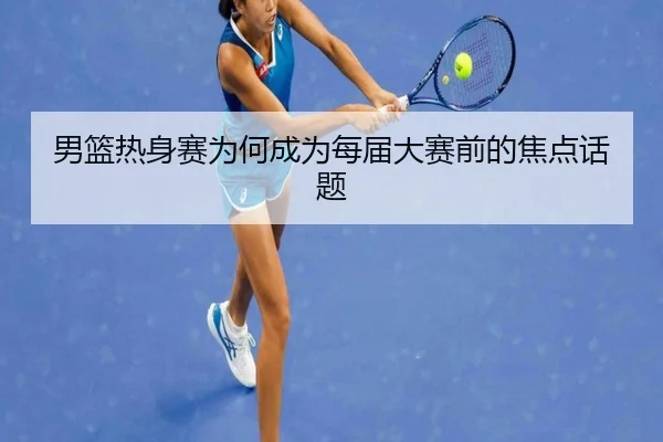 男篮热身赛为何成为每届大赛前的焦点话题